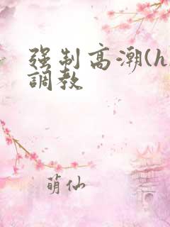 强制高潮(h)调教