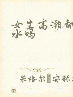 女生高潮都会喷水吗