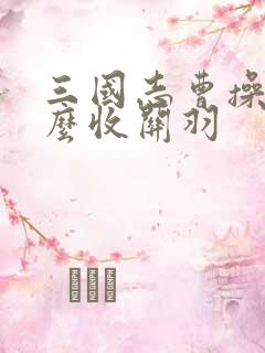 三国志曹操传怎么收关羽