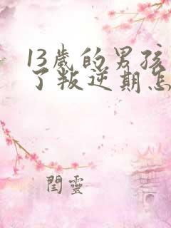 13岁的男孩到了叛逆期怎麽教