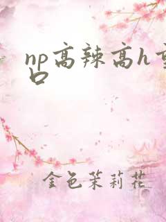 np高辣高h重口