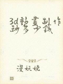 3d动画制作一秒多少钱