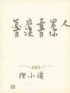 怎么看男人心里有没有你