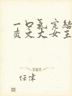 一口气完结小说爽文大女主高质量