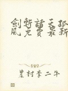 剑斩诸天孤雨随风免费最新章节完整