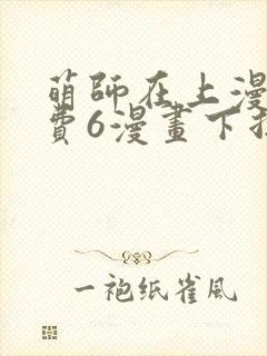 萌师在上漫画免费6漫画下拉式