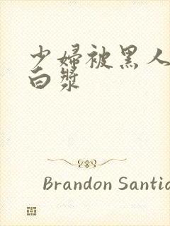 少妇被黑人喷入白浆