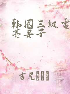 韩国三级电影漂亮妻子