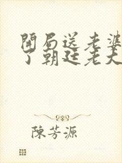 开局送老婆我成了朝廷老大的小说