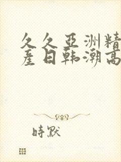 久久亚洲精品国产日韩潮高