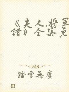《夫人,将军知错》全集免费观看西瓜