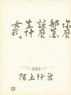 女生说那你喜欢我什么怎么回