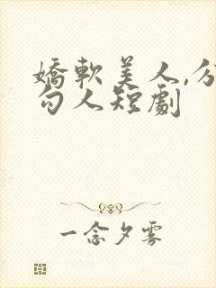 娇软美人,分外勾人短剧