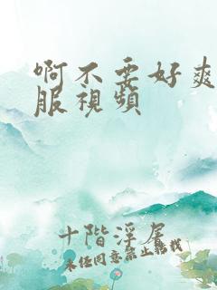 啊不要好爽好舒服视频