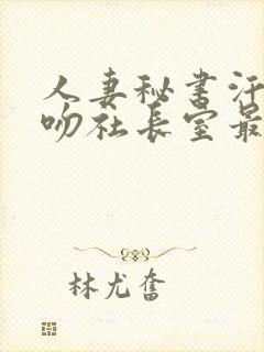 人妻秘书汗と接吻社长室最新