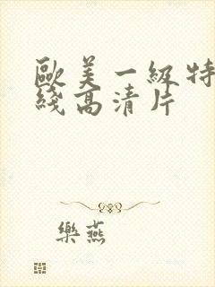 欧美一级特黄在线高清片