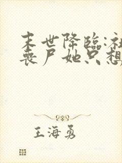 末世降临:社恐丧尸她只想周游世界