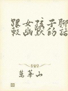 跟女孩子聊天比较幽默的话题