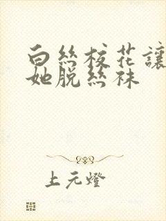 白丝校花让我帮她脱丝袜