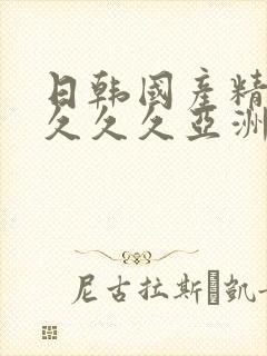 日韩国产精品久久久久亚洲