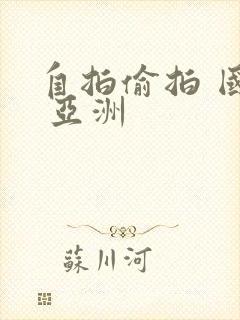 自拍偷拍 国产 亚洲