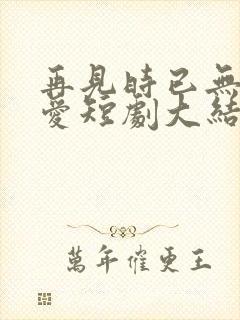 再见时已无恨无爱短剧大结局