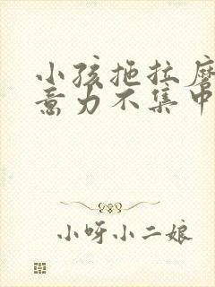 小孩拖拉磨蹭注意力不集中怎么办