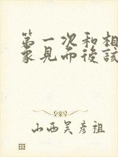 第一次和相亲对象见面后该聊啥