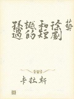 孙樾和徐艺真演过的短剧