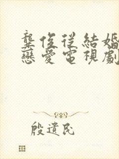 龚俊从结婚开始恋爱电视剧免费观看