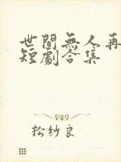 世间无人再似我短剧合集