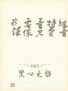 我要看特级黄色录像免费看