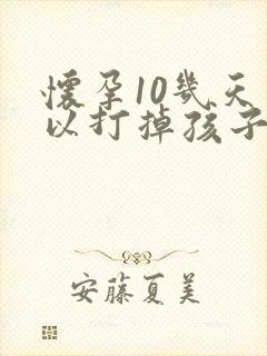 怀孕10几天可以打掉孩子吗