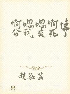 啊嗯嗯啊使劲老公我爽死了