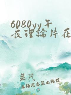 6080yy午夜理论片在线观看免费网址