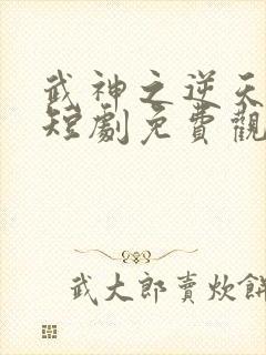 武神之逆天改命短剧免费观看