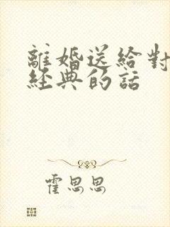 离婚送给对方最经典的话