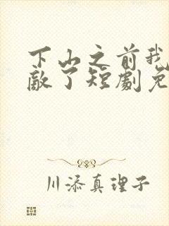 下山之前我就无敌了短剧免费观看