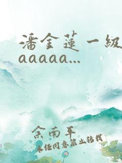 潘金莲一级淫片aaaaa...