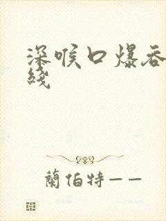 深喉口爆吞精在线