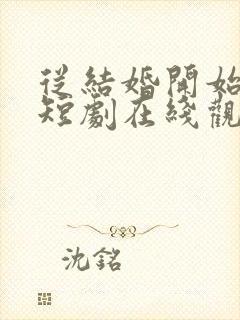 从结婚开始恋爱短剧在线观看免费高清