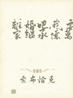 离婚吧,我要回家继承亿万家产大结局