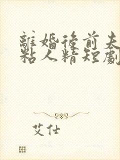 离婚后前夫秒变粘人精短剧全集