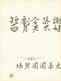 短剧合集谢爷的白月光不好惹