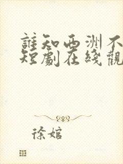 谁知西洲不知意短剧在线观看