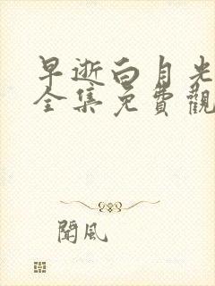 早逝白月光短剧全集免费观看