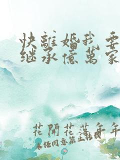 快离婚我要回家继承亿万家产短剧免费版