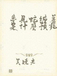 梦见蛇缠着脖子是什么预兆 女性