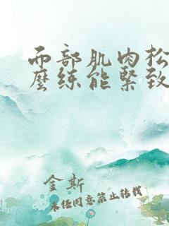 面部肌肉松弛怎么练能紧致