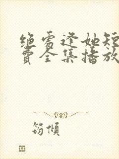 绝处逢她短剧免费全集播放